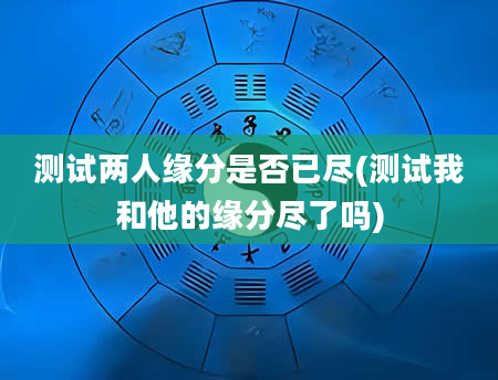 测试两人缘分是否已尽(测试我和他的缘分尽了吗)
