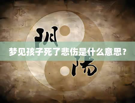 梦见孩子死了悲伤是什么意思？