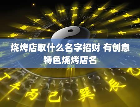 烧烤店取什么名字招财 有创意特色烧烤店名