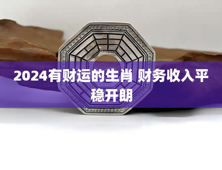 2024有财运的生肖 财务收入平稳开朗