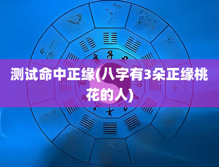 测试命中正缘(八字有3朵正缘桃花的人)