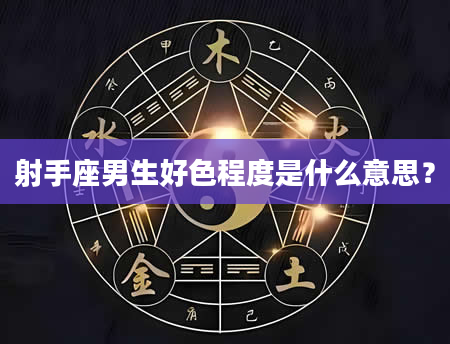 射手座男生好色程度是什么意思？