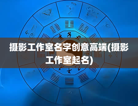 摄影工作室名字创意高端(摄影工作室起名)