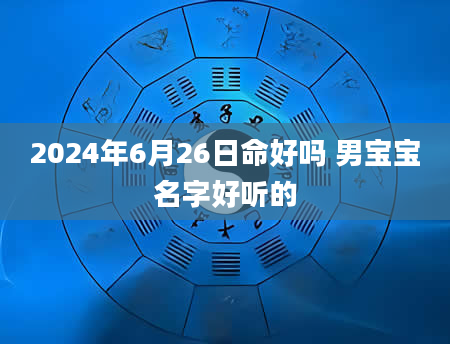 2024年6月26日命好吗 男宝宝名字好听的
