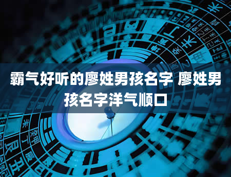 霸气好听的廖姓男孩名字 廖姓男孩名字洋气顺口