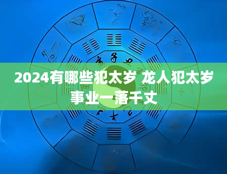 2024有哪些犯太岁 龙人犯太岁事业一落千丈