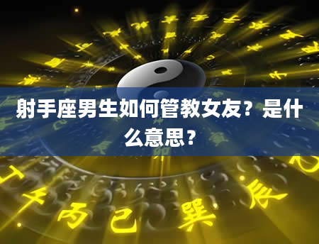 射手座男生如何管教女友？是什么意思？