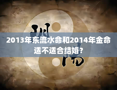 2013年东流水命和2014年金命适不适合结婚？