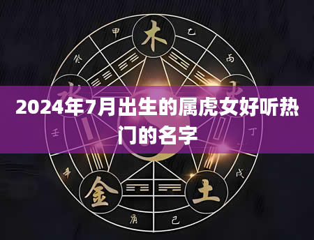 2024年7月出生的属虎女好听热门的名字