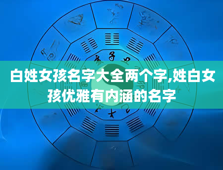 白姓女孩名字大全两个字,姓白女孩优雅有内涵的名字
