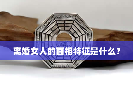 离婚女人的面相特征是什么？