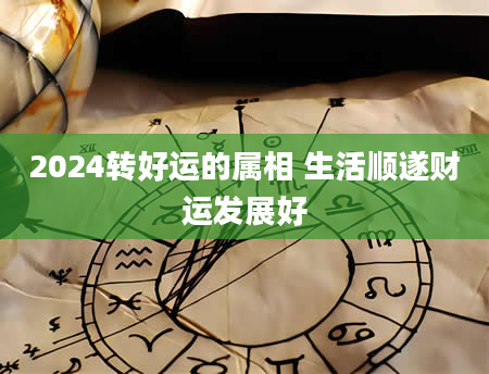 2024转好运的属相 生活顺遂财运发展好