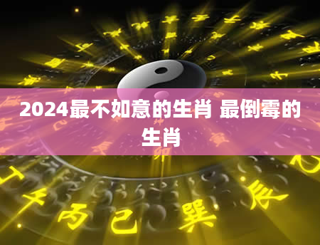 2024最不如意的生肖 最倒霉的生肖