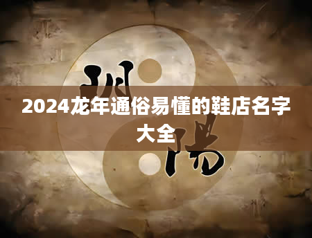 2024龙年通俗易懂的鞋店名字大全