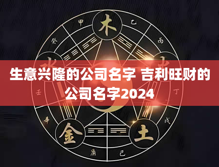 生意兴隆的公司名字 吉利旺财的公司名字2024