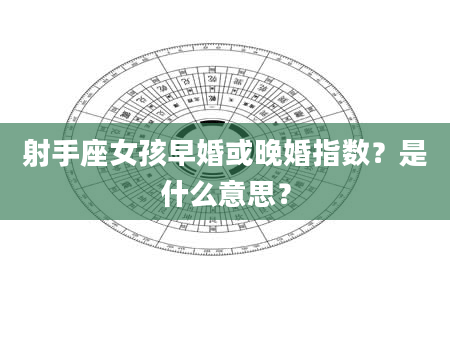 射手座女孩早婚或晚婚指数？是什么意思？