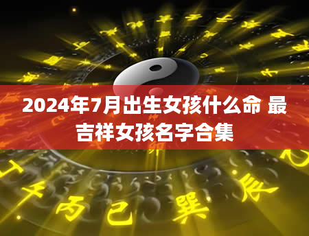 2024年7月出生女孩什么命 最吉祥女孩名字合集
