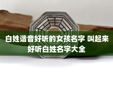白姓谐音好听的女孩名字 叫起来好听白姓名字大全
