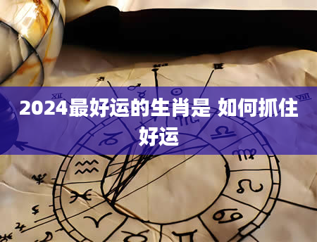 2024最好运的生肖是 如何抓住好运