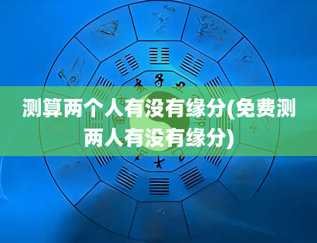 测算两个人有没有缘分(免费测两人有没有缘分)