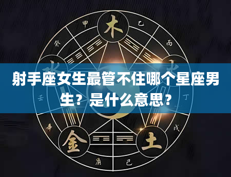 射手座女生最管不住哪个星座男生？是什么意思？