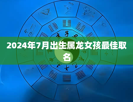 2024年7月出生属龙女孩最佳取名