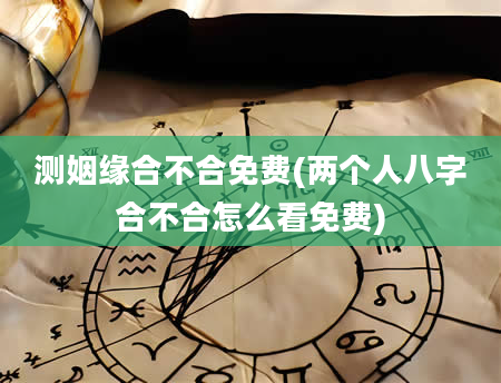 测姻缘合不合免费(两个人八字合不合怎么看免费)