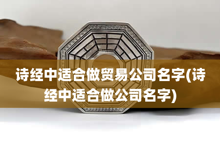 诗经中适合做贸易公司名字(诗经中适合做公司名字)