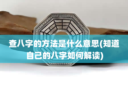 查八字的方法是什么意思(知道自己的八字如何解读)