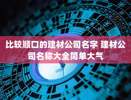 比较顺口的建材公司名字 建材公司名称大全简单大气