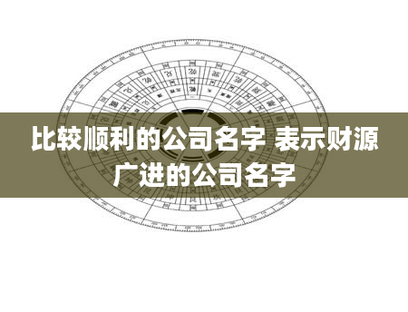 比较顺利的公司名字 表示财源广进的公司名字