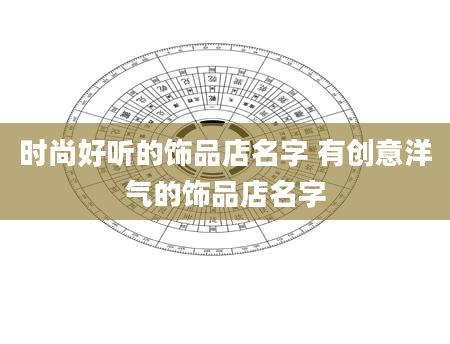 时尚好听的饰品店名字 有创意洋气的饰品店名字