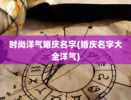 时尚洋气婚庆名字(婚庆名字大全洋气)