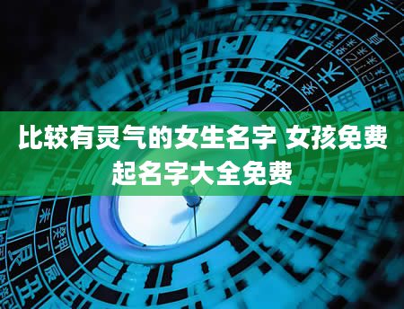 比较有灵气的女生名字 女孩免费起名字大全免费