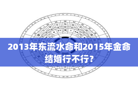 2013年东流水命和2015年金命结婚行不行？