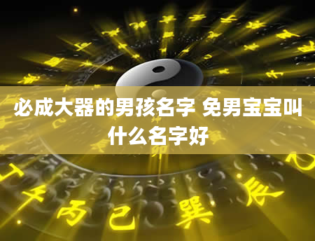 必成大器的男孩名字 免男宝宝叫什么名字好