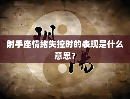 射手座情绪失控时的表现是什么意思？