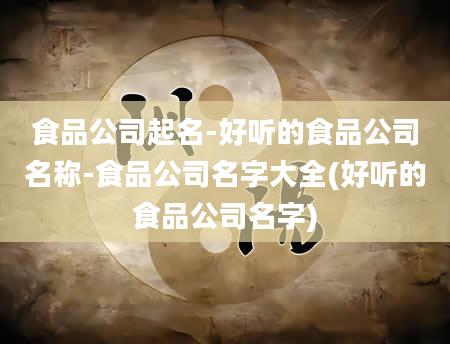 食品公司起名-好听的食品公司名称-食品公司名字大全(好听的食品公司名字)