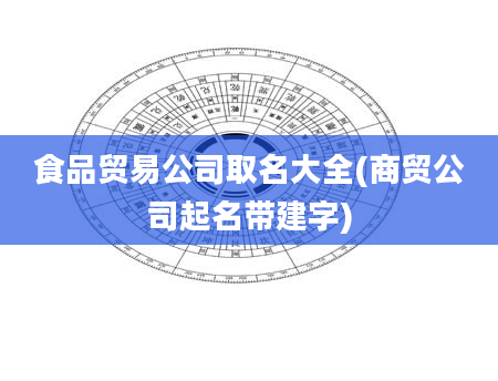 食品贸易公司取名大全(商贸公司起名带建字)