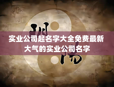 实业公司起名字大全免费最新 大气的实业公司名字