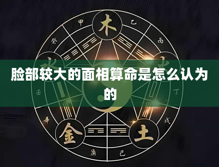 脸部较大的面相算命是怎么认为的
