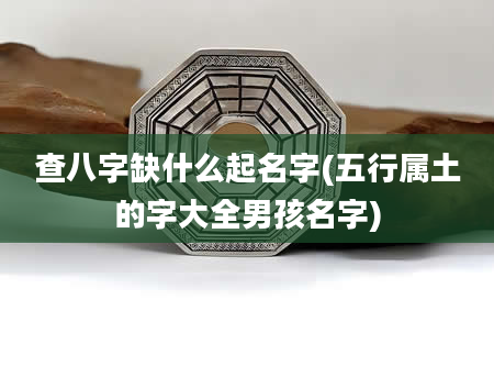 查八字缺什么起名字(五行属土的字大全男孩名字)
