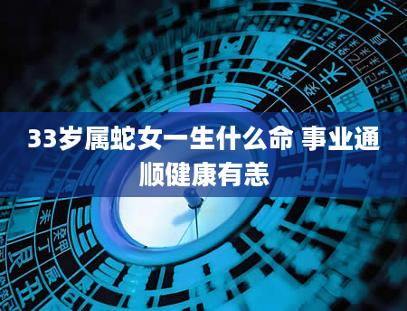 33岁属蛇女一生什么命 事业通顺健康有恙
