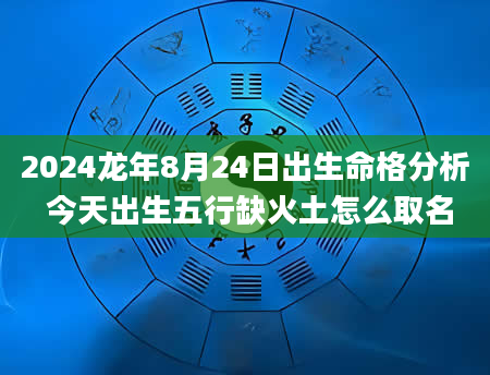 2024龙年8月24日出生命格分析 今天出生五行缺火土怎么取名