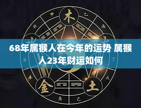 68年属猴人在今年的运势 属猴人23年财运如何