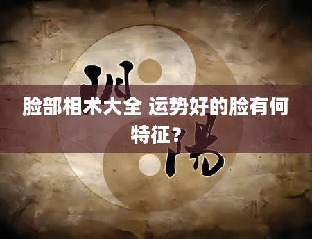 脸部相术大全 运势好的脸有何特征？