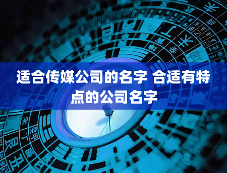 适合传媒公司的名字 合适有特点的公司名字