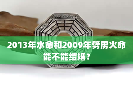 2013年水命和2009年劈雳火命能不能结婚？