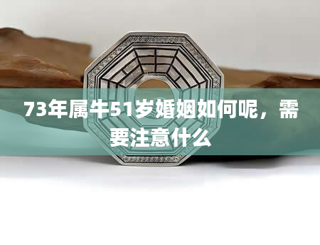 73年属牛51岁婚姻如何呢，需要注意什么