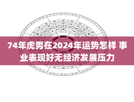 74年虎男在2024年运势怎样 事业表现好无经济发展压力